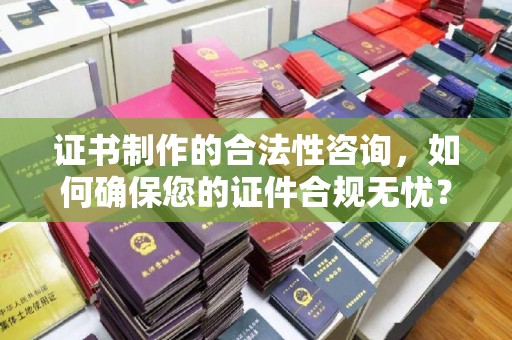 淮上证书制作的合法性咨询，如何确保您的证件合规无忧？