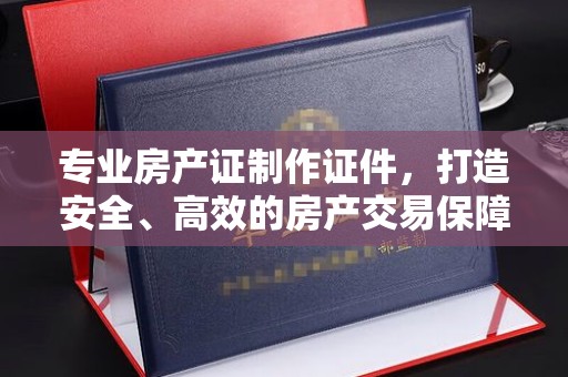 淮上专业房产证制作证件，打造安全、高效的房产交易保障