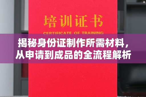 淮上揭秘身份证制作所需材料，从申请到成品的全流程解析