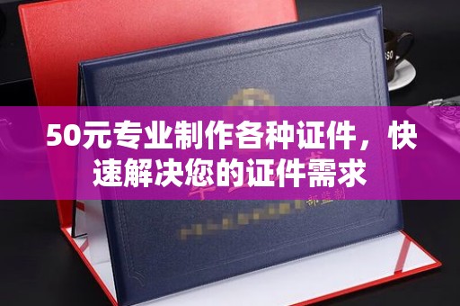 淮上50元专业制作各种证件，快速解决您的证件需求