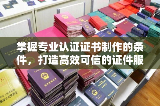淮上掌握专业认证证书制作的条件，打造高效可信的证件服务
