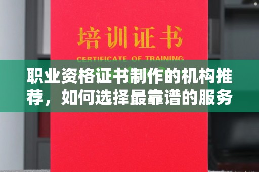 淮上职业资格证书制作的机构推荐，如何选择最靠谱的服务商？