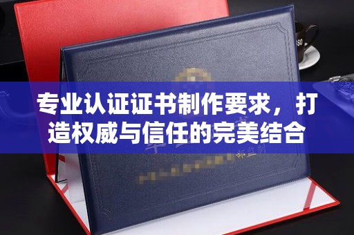 淮上专业认证证书制作要求，打造权威与信任的完美结合