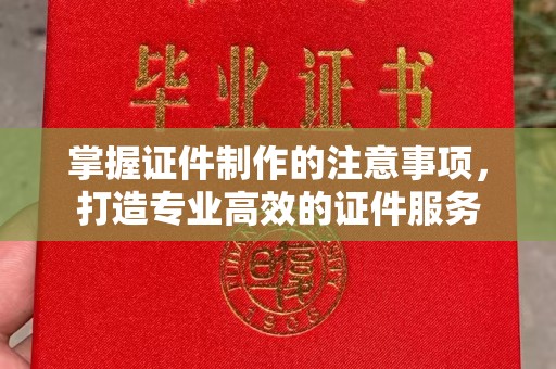 淮上掌握证件制作的注意事项，打造专业高效的证件服务