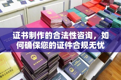 淮上证书制作的合法性咨询，如何确保您的证件合规无忧
