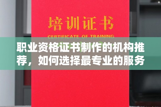 淮上职业资格证书制作的机构推荐，如何选择最专业的服务？