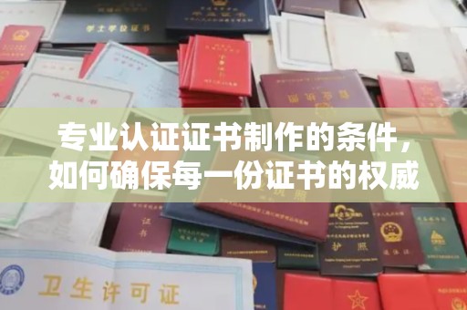 淮上专业认证证书制作的条件，如何确保每一份证书的权威与可信