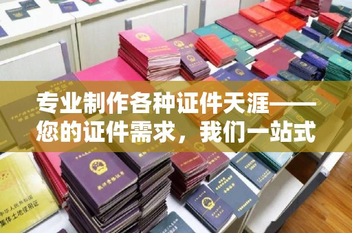 淮上专业制作各种证件天涯——您的证件需求，我们一站式解决