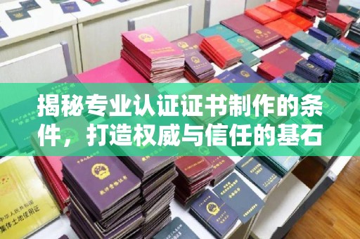 淮上揭秘专业认证证书制作的条件，打造权威与信任的基石