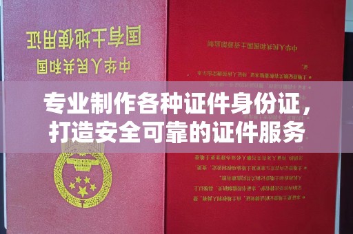 淮上专业制作各种证件身份证，打造安全可靠的证件服务